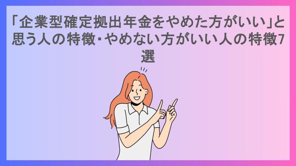 「企業型確定拠出年金をやめた方がいい」と思う人の特徴・やめない方がいい人の特徴7選